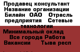 Продавец-консультант › Название организации ­ Билайн, ОАО › Отрасль предприятия ­ Сетевые технологии › Минимальный оклад ­ 1 - Все города Работа » Вакансии   . Тыва респ.